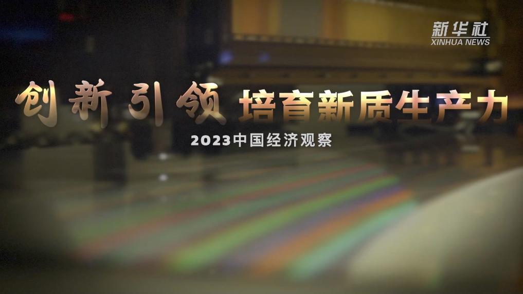 2023中国经济观察｜创新引领 培育新质生产力